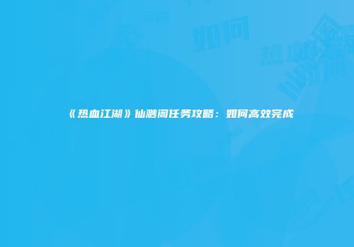 《热血江湖》仙渺阁任务攻略：如何高效完成