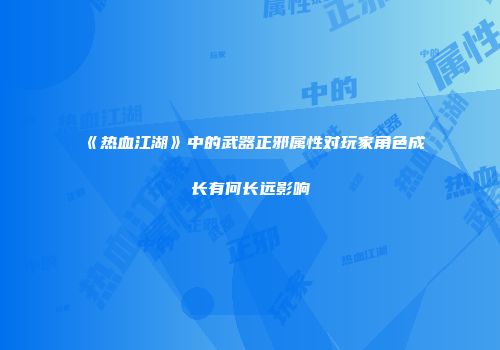 《热血江湖》中的武器正邪属性对玩家角色成长有何长远影响