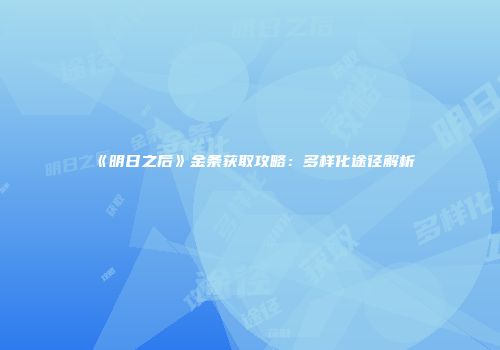 《明日之后》金条获取攻略：多样化途径解析