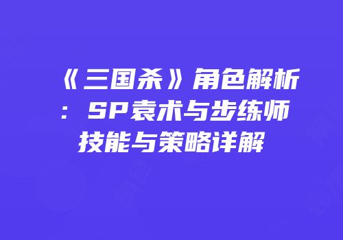 《三国杀》角色解析：SP袁术与步练师技能与策略详解