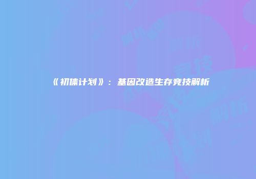 《初体计划》：基因改造生存竞技解析