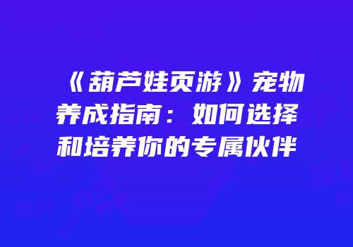 《葫芦娃页游》宠物养成指南：如何选择和培养你的专属伙伴