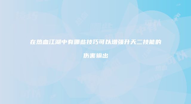 在热血江湖中有哪些技巧可以增强升天二技能的伤害输出