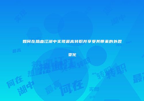 如何在热血江湖中实现最高转职并享受其带来的外观变化