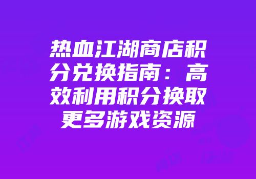 热血江湖商店积分兑换指南:高效利用积分换取更多游戏资源