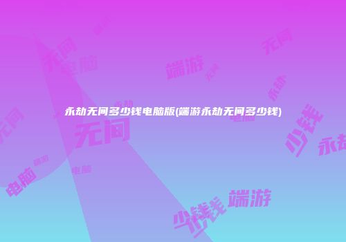 永劫无间多少钱电脑版(端游永劫无间多少钱)