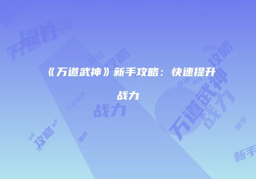 《万道武神》新手攻略：快速提升战力