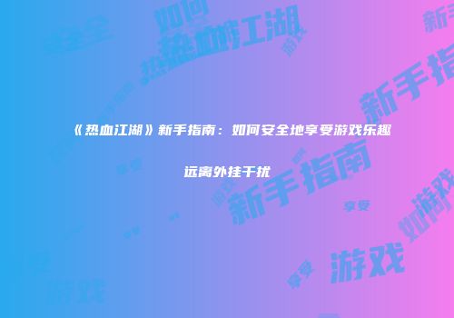 《热血江湖》新手指南：如何安全地享受游戏乐趣远离外挂干扰