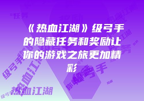 《热血江湖》级弓手的隐藏任务和奖励让你的游戏之旅更加精彩