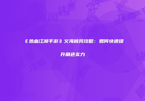 《热血江湖手游》义海披风攻略：如何快速提升角色实力