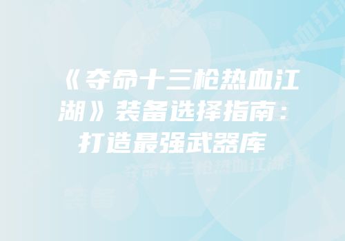 《夺命十三枪热血江湖》装备选择指南：打造最强武器库
