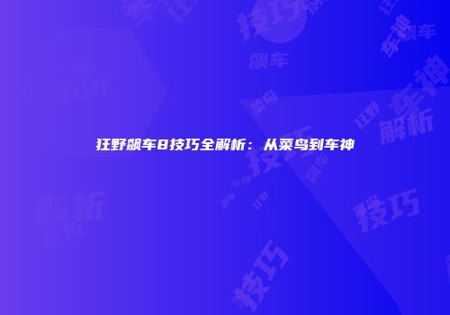狂野飙车8技巧全解析：从菜鸟到车神