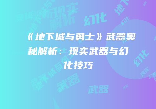 《地下城与勇士》武器奥秘解析：现实武器与幻化技巧