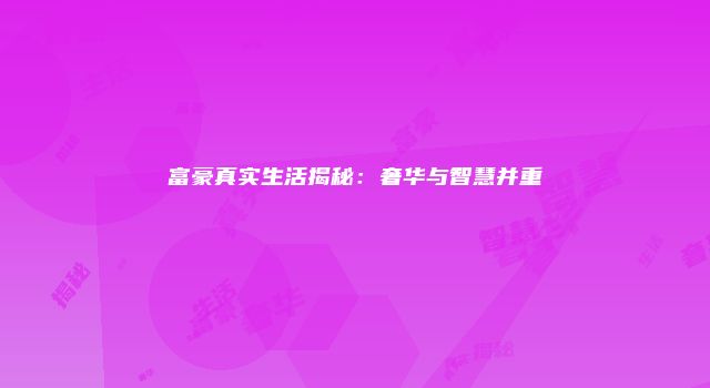 富豪真实生活揭秘：奢华与智慧并重