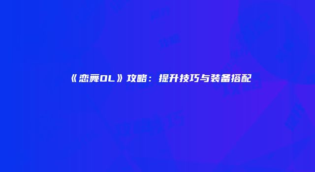 《恋舞OL》攻略：提升技巧与装备搭配