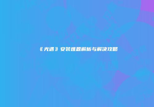 《光遇》安装难题解析与解决攻略