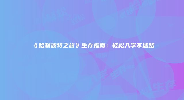 《哈利波特之旅》生存指南：轻松入学不迷路