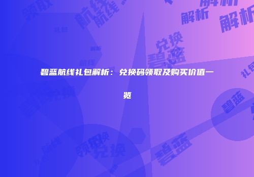 碧蓝航线礼包解析：兑换码领取及购买价值一览