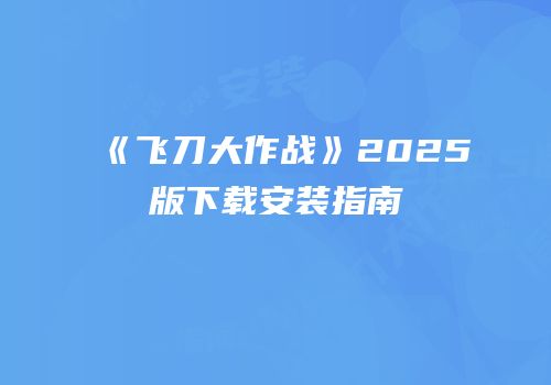 《飞刀大作战》2025版下载安装指南