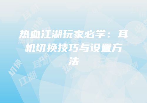 热血江湖玩家必学：耳机切换技巧与设置方法