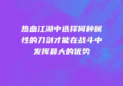 热血江湖中选择何种属性的刀剑才能在战斗中发挥最大的优势