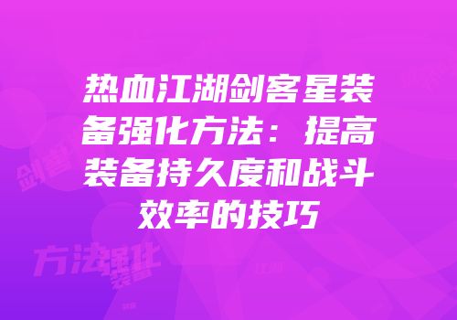 热血江湖剑客星装备强化方法：提高装备持久度和战斗效率的技巧