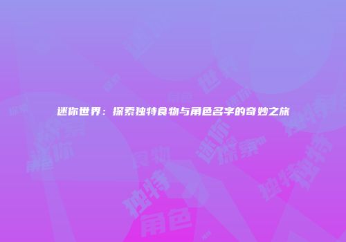 迷你世界：探索独特食物与角色名字的奇妙之旅