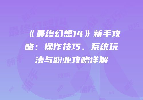 《最终幻想14》新手攻略：操作技巧、系统玩法与职业攻略详解