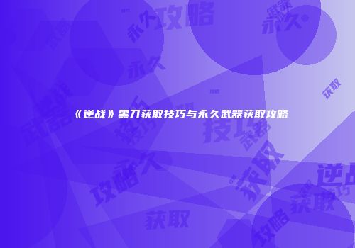 《逆战》黑刀获取技巧与永久武器获取攻略