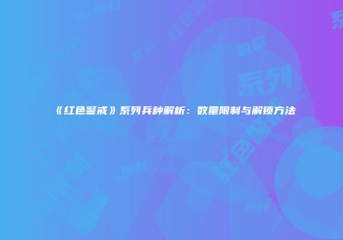 《红色警戒》系列兵种解析：数量限制与解锁方法