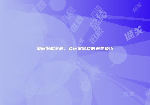 破解旧规谜题：老玩家总结的通关技巧