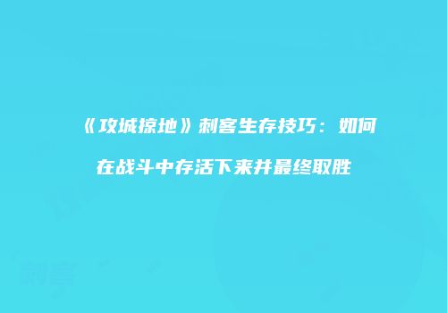 《攻城掠地》刺客生存技巧：如何在战斗中存活下来并最终取胜