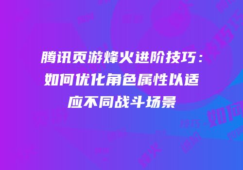 腾讯页游烽火进阶技巧：如何优化角色属性以适应不同战斗场景