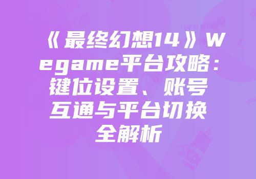 《最终幻想14》Wegame平台攻略：键位设置、账号互通与平台切换全解析