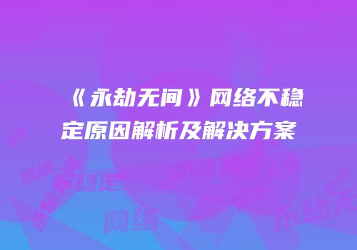 《永劫无间》网络不稳定原因解析及解决方案