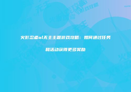 火影忍者ol无主主题游戏攻略：如何通过任务和活动获得更多奖励