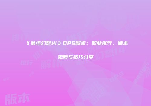 《最终幻想14》DPS解析：职业排行、版本更新与技巧分享
