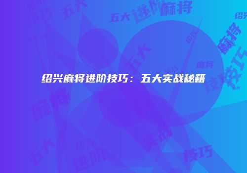 绍兴麻将进阶技巧：五大实战秘籍