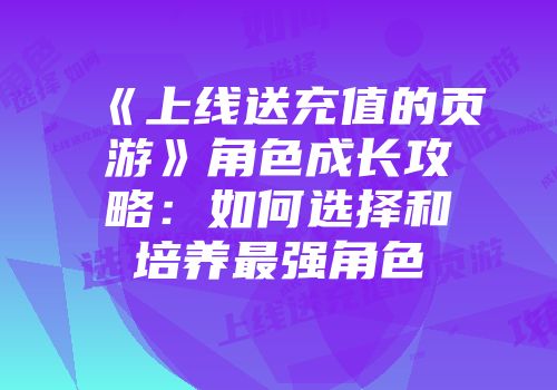 《上线送充值的页游》角色成长攻略：如何选择和培养最强角色
