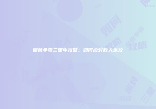 魔兽争霸三黑牛攻略:如何应对敌人进攻