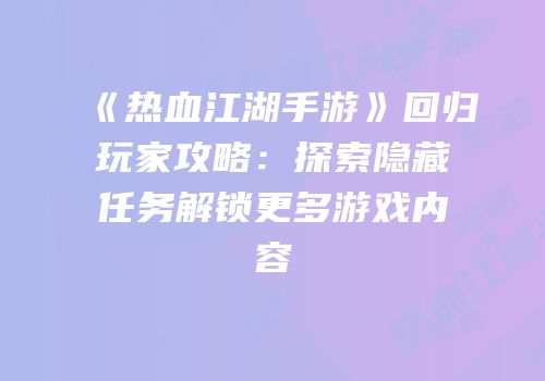 《热血江湖手游》回归玩家攻略：探索隐藏任务解锁更多游戏内容