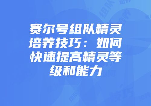 赛尔号组队精灵培养技巧:如何快速提高精灵等级和能力