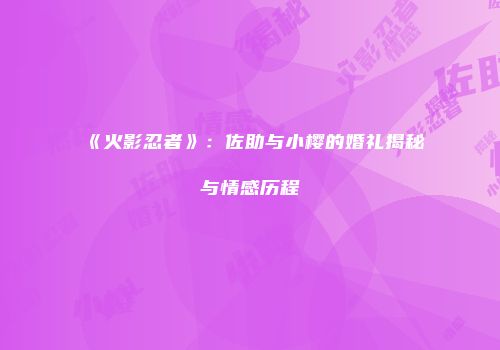 《火影忍者》：佐助与小樱的婚礼揭秘与情感历程