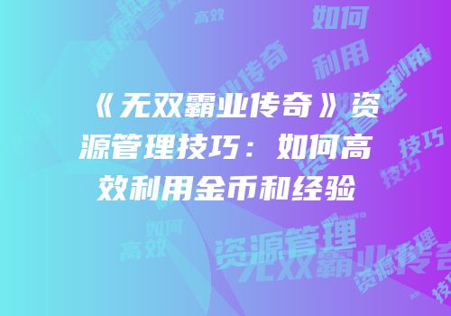 《无双霸业传奇》资源管理技巧：如何高效利用金币和经验