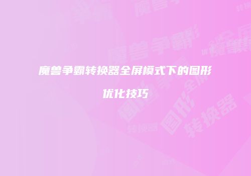 魔兽争霸转换器全屏模式下的图形优化技巧
