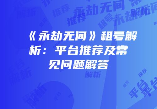 《永劫无间》租号解析：平台推荐及常见问题解答