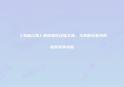 《热血江湖》首饰强化经验交流：与其他玩家共同进步共享经验