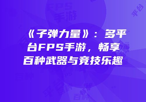 《子弹力量》：多平台FPS手游，畅享百种武器与竞技乐趣
