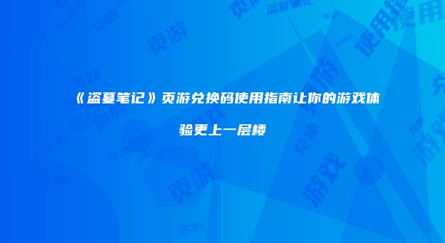 《盗墓笔记》页游兑换码使用指南让你的游戏体验更上一层楼