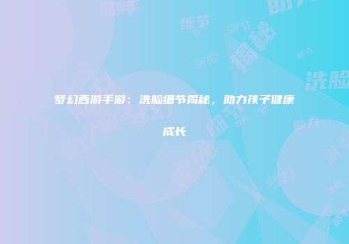 梦幻西游手游：洗脸细节揭秘，助力孩子健康成长